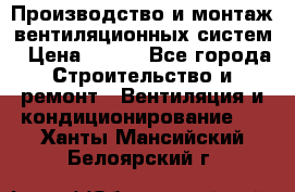 Производство и монтаж вентиляционных систем › Цена ­ 100 - Все города Строительство и ремонт » Вентиляция и кондиционирование   . Ханты-Мансийский,Белоярский г.
